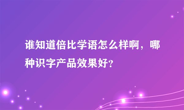 谁知道倍比学语怎么样啊，哪种识字产品效果好？