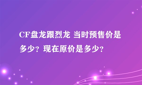 CF盘龙跟烈龙 当时预售价是多少？现在原价是多少？
