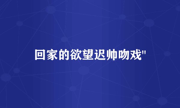 回家的欲望迟帅吻戏