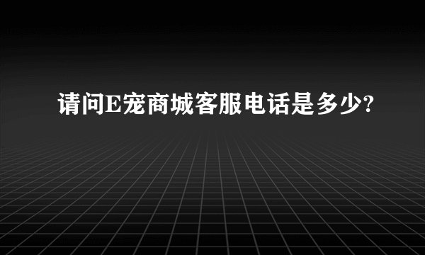 请问E宠商城客服电话是多少?