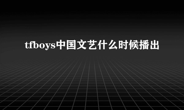 tfboys中国文艺什么时候播出