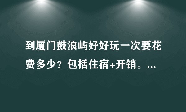 到厦门鼓浪屿好好玩一次要花费多少？包括住宿+开销。要所有东西都玩一遍那种。