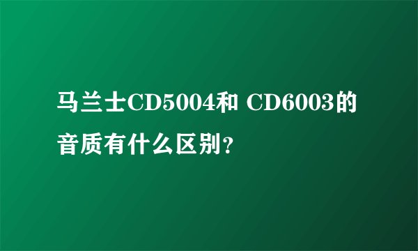 马兰士CD5004和 CD6003的音质有什么区别?