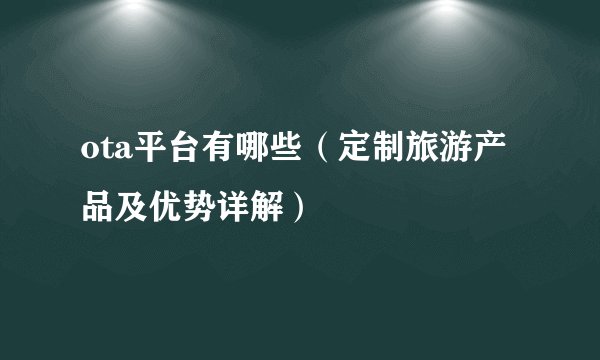 ota平台有哪些（定制旅游产品及优势详解）