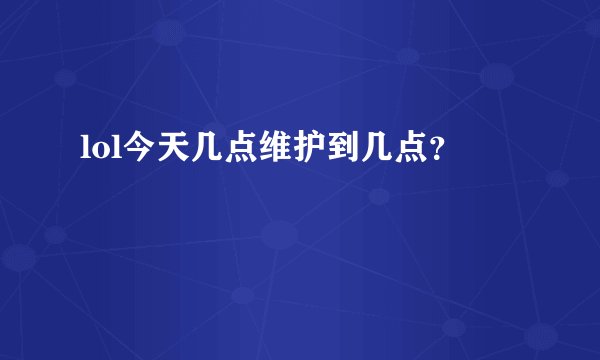 lol今天几点维护到几点？