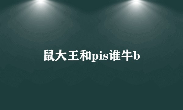 鼠大王和pis谁牛b