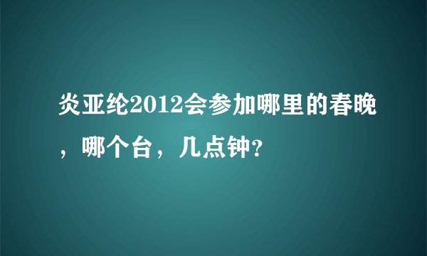 炎亚纶2012会参加哪里的春晚,哪个台,几点钟?