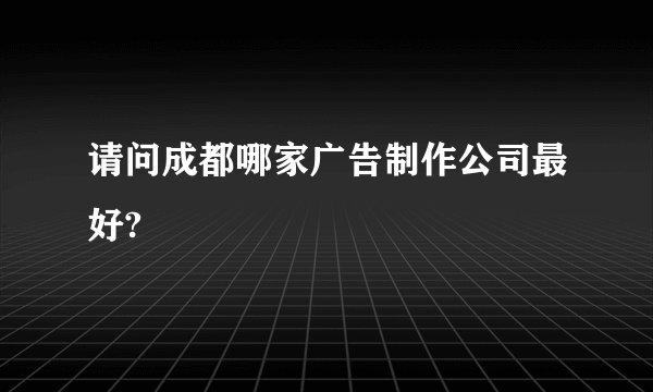 请问成都哪家广告制作公司最好?