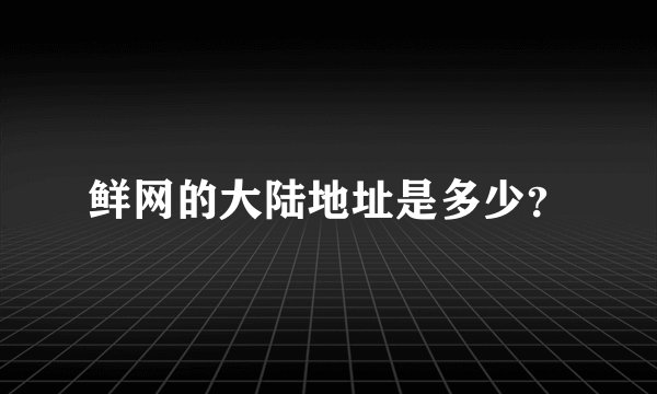 鲜网的大陆地址是多少？