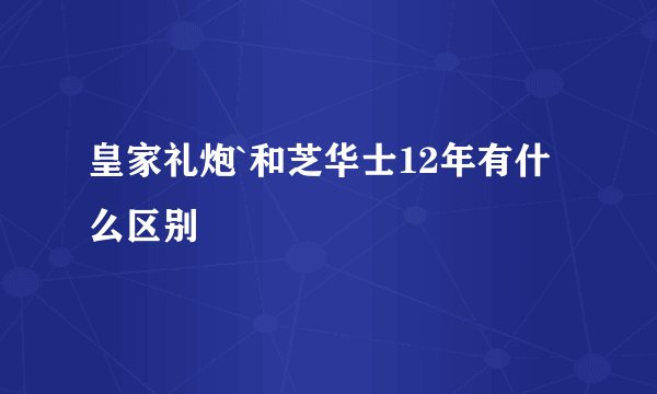 皇家礼炮`和芝华士12年有什么区别