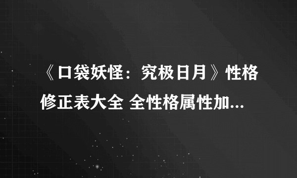 《口袋妖怪：究极日月》性格修正表大全 全性格属性加成口味详解
