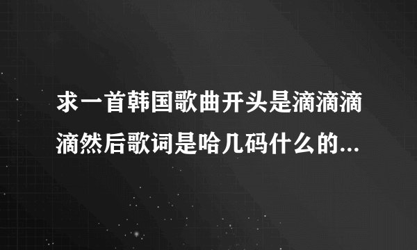求一首韩国歌曲开头是滴滴滴滴然后歌词是哈几码什么的，节奏感很强，用在韩剧男主帅气画面剪辑BGM