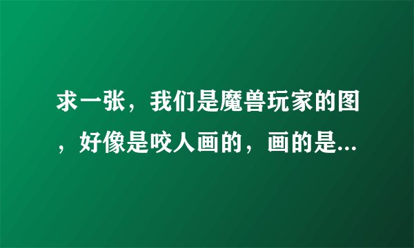 求一张，我们是魔兽玩家的图，好像是咬人画的，画的是大家都举起手来，托着一个光球，谢谢了？