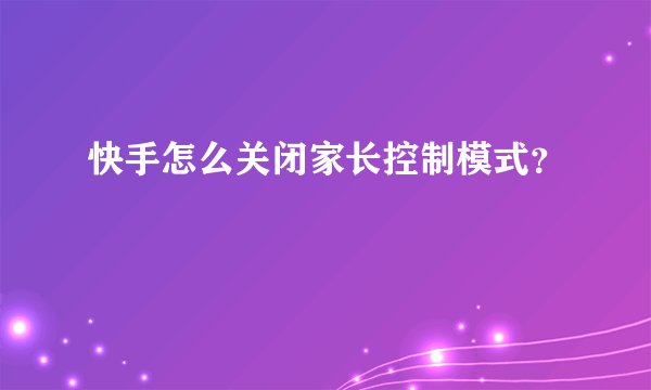 快手怎么关闭家长控制模式？