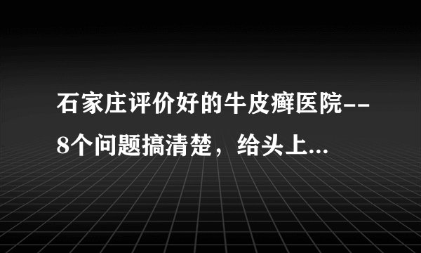 石家庄评价好的牛皮癣医院--8个问题搞清楚，给头上牛皮癣减减压