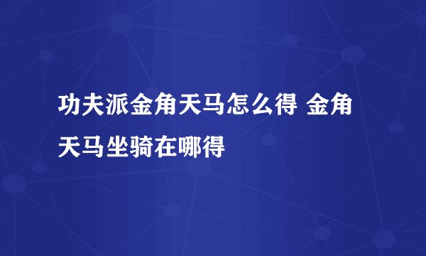 功夫派金角天马怎么得 金角天马坐骑在哪得