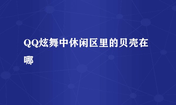 QQ炫舞中休闲区里的贝壳在哪