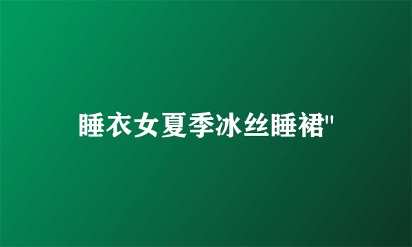 睡衣女夏季冰丝睡裙