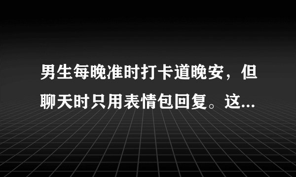 男生每晚准时打卡道晚安，但聊天时只用表情包回复。这什么意思？