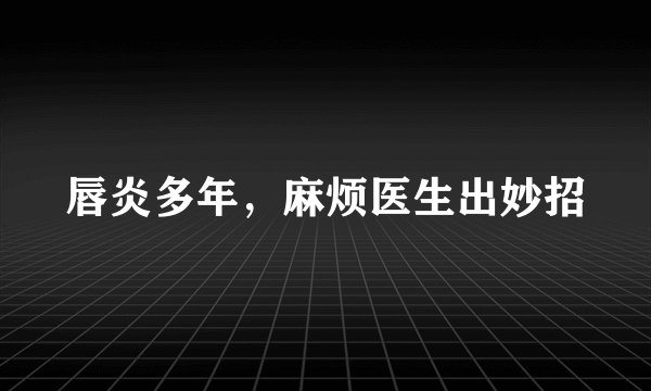 唇炎多年，麻烦医生出妙招