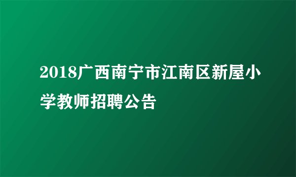 2018广西南宁市江南区新屋小学教师招聘公告