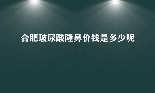 合肥玻尿酸隆鼻价钱是多少呢