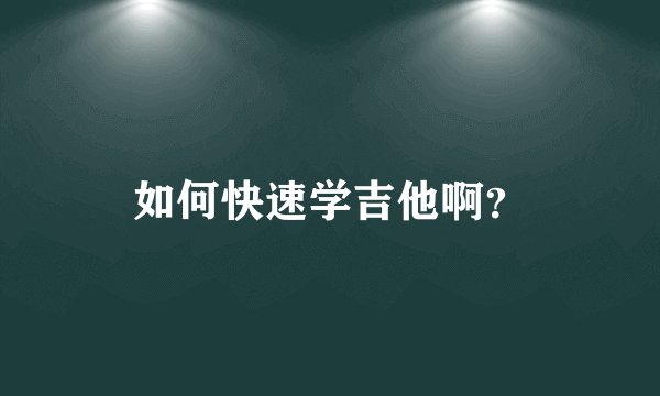 如何快速学吉他啊？