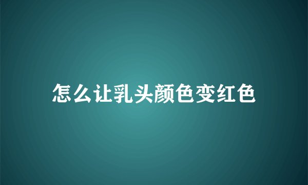 怎么让乳头颜色变红色