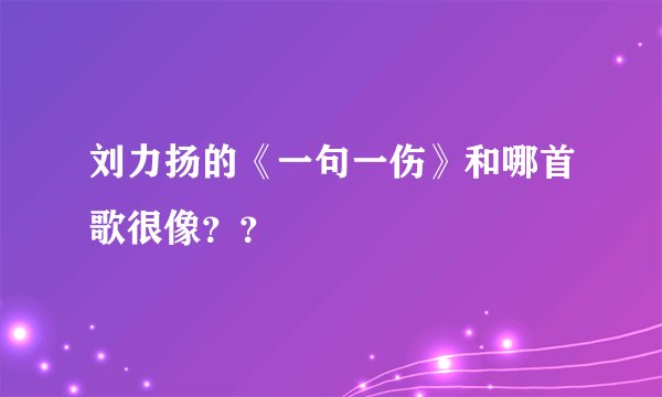 刘力扬的《一句一伤》和哪首歌很像？？