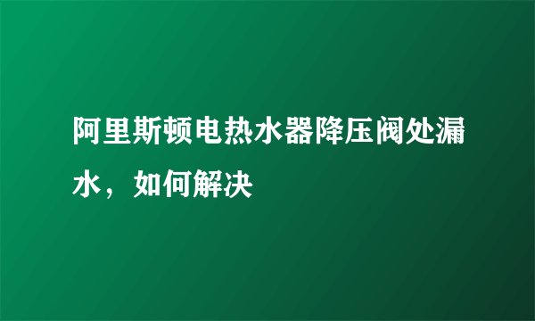 阿里斯顿电热水器降压阀处漏水，如何解决