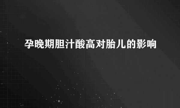 孕晚期胆汁酸高对胎儿的影响