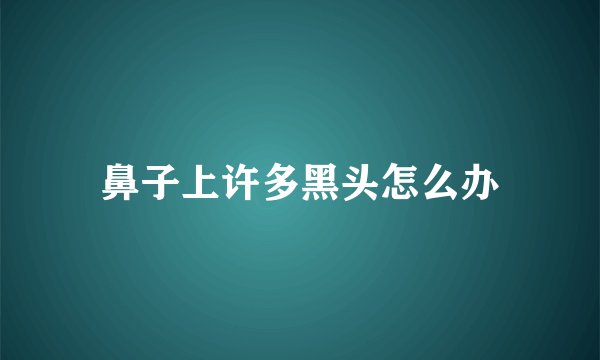 鼻子上许多黑头怎么办