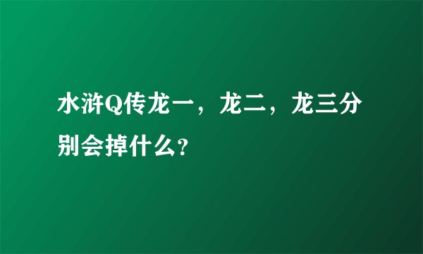 水浒Q传龙一,龙二,龙三分别会掉什么?
