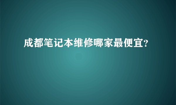 成都笔记本维修哪家最便宜？