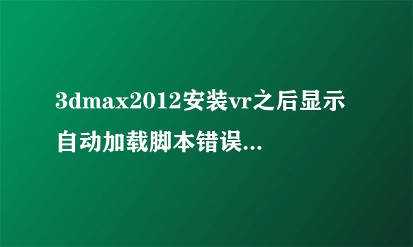 3dmax2012安装vr之后显示自动加载脚本错误怎么处理