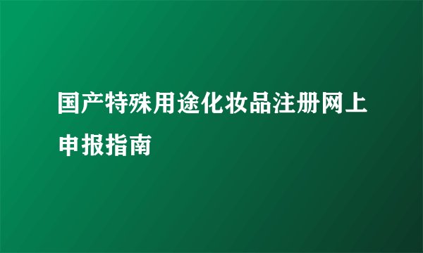 国产特殊用途化妆品注册网上申报指南