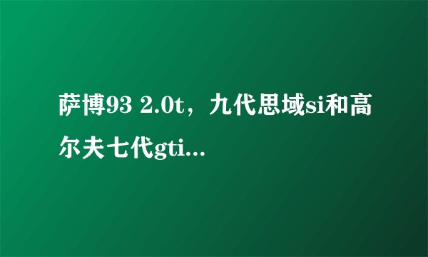 萨博93 2.0t，九代思域si和高尔夫七代gti之间咋选？