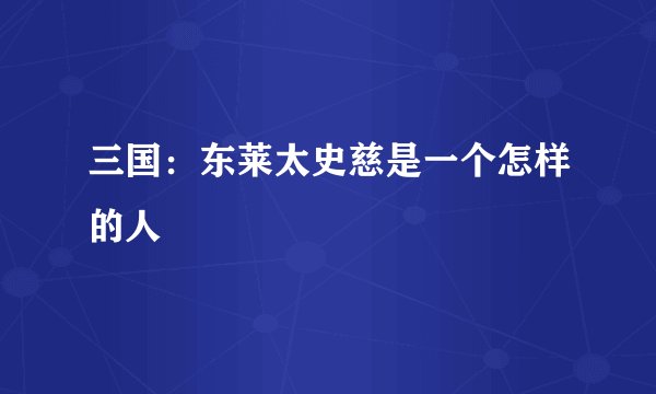 三国：东莱太史慈是一个怎样的人