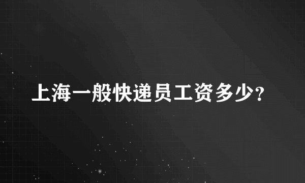 上海一般快递员工资多少？