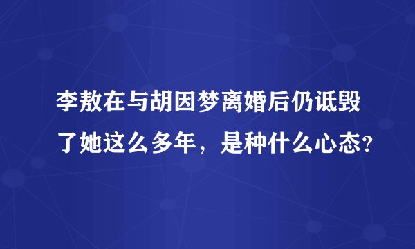 李敖在与胡因梦离婚后仍诋毁了她这么多年,是种什么心态?