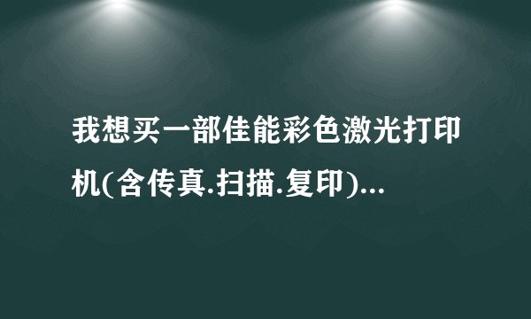 我想买一部佳能彩色激光打印机(含传真.扫描.复印)功能?哪个型号好?价格如何?