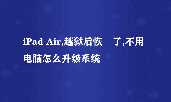 iPad Air,越狱后恢復了,不用电脑怎么升级系统
