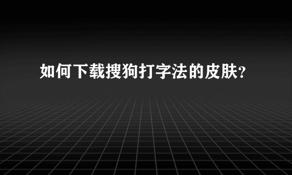 如何下载搜狗打字法的皮肤？