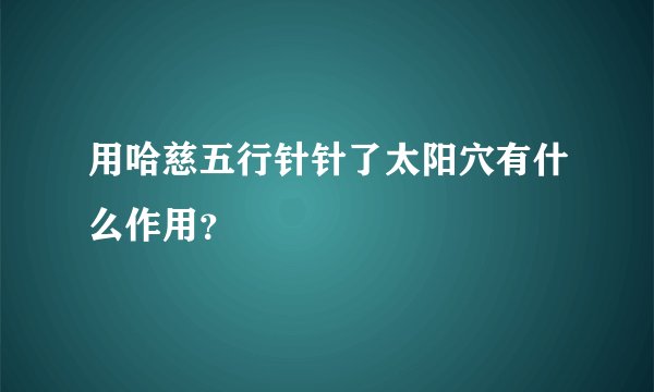 用哈慈五行针针了太阳穴有什么作用？