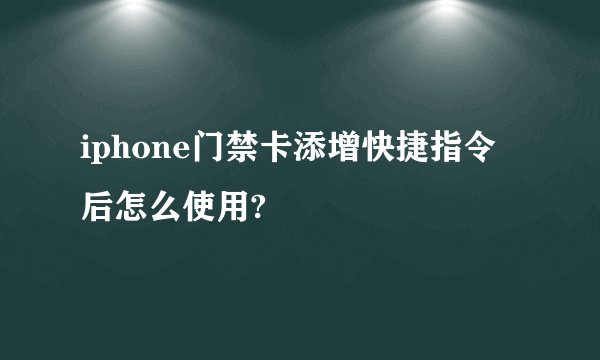 iphone门禁卡添增快捷指令后怎么使用?