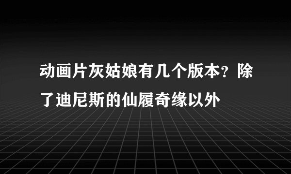 动画片灰姑娘有几个版本？除了迪尼斯的仙履奇缘以外