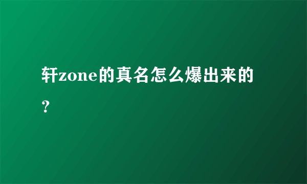轩zone的真名怎么爆出来的？