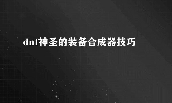 dnf神圣的装备合成器技巧