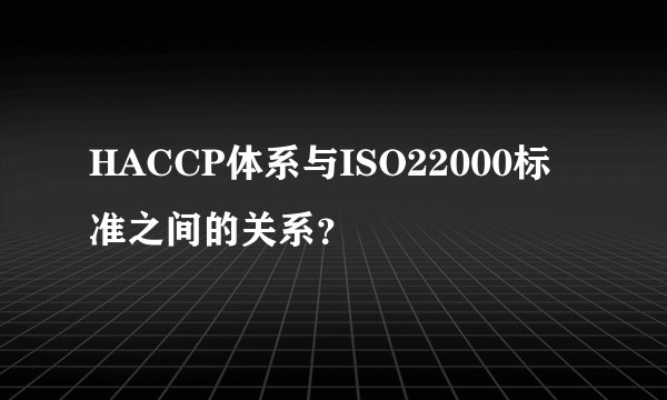 HACCP体系与ISO22000标准之间的关系？