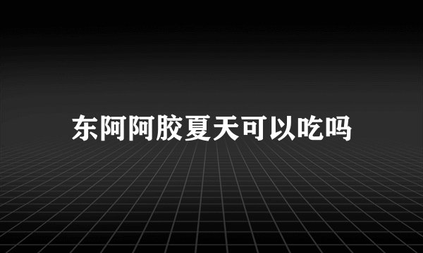 东阿阿胶夏天可以吃吗